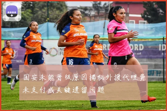 国安未能晋级原因揭秘外援代理费未支付成关键遗留问题