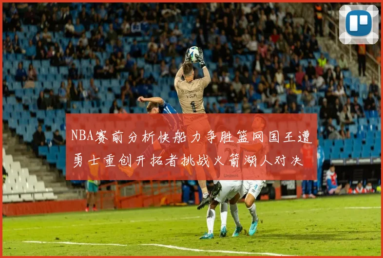 NBA赛前分析快船力争胜篮网国王遭勇士重创开拓者挑战火箭湖人对决雄鹿艰难