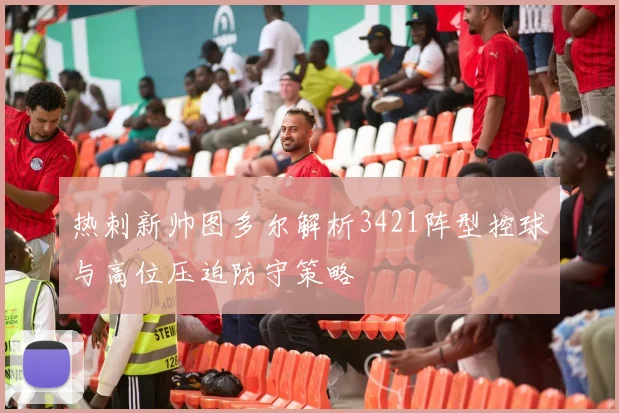 热刺新帅图多尔解析3421阵型控球与高位压迫防守策略