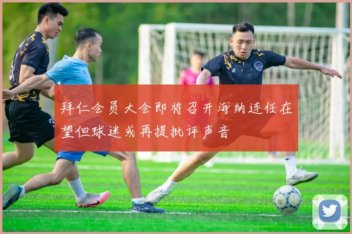 拜仁会员大会即将召开海纳连任在望但球迷或再提批评声音