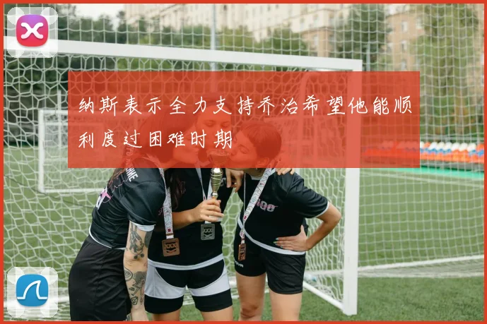 纳斯表示全力支持乔治希望他能顺利度过困难时期