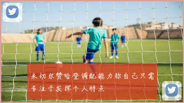 米切尔赞哈登调配能力称自己只需专注于发挥个人特点