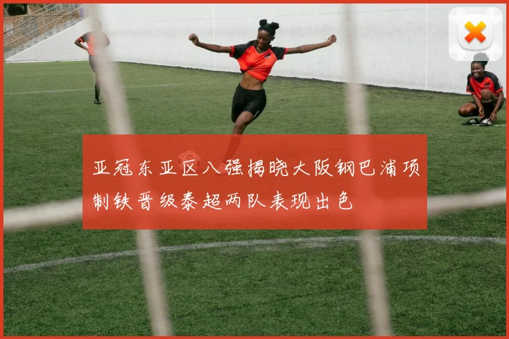 亚冠东亚区八强揭晓大阪钢巴浦项制铁晋级泰超两队表现出色