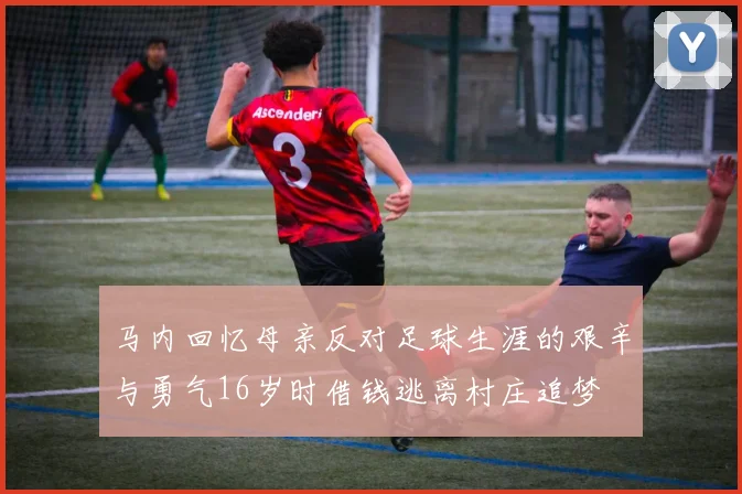 马内回忆母亲反对足球生涯的艰辛与勇气16岁时借钱逃离村庄追梦
