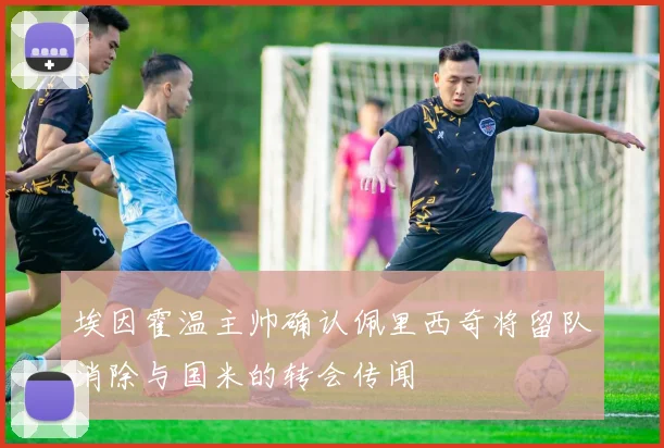 埃因霍温主帅确认佩里西奇将留队消除与国米的转会传闻