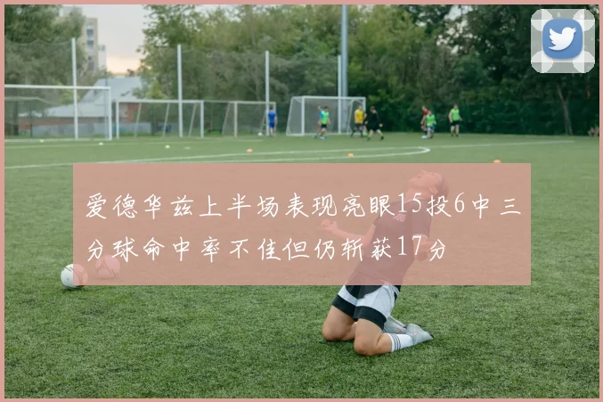 爱德华兹上半场表现亮眼15投6中三分球命中率不佳但仍斩获17分