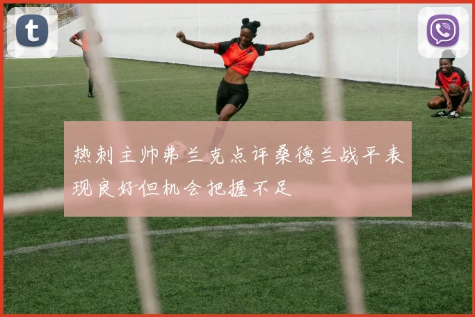 热刺主帅弗兰克点评桑德兰战平表现良好但机会把握不足