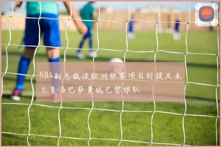 NBA副总裁谈欧洲联赛项目时提及米兰皇马巴萨曼城巴黎球队