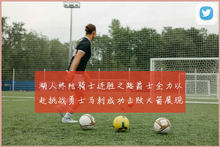 湖人终结骑士连胜之路爵士全力以赴挑战勇士马刺成功击败火箭展现实力
