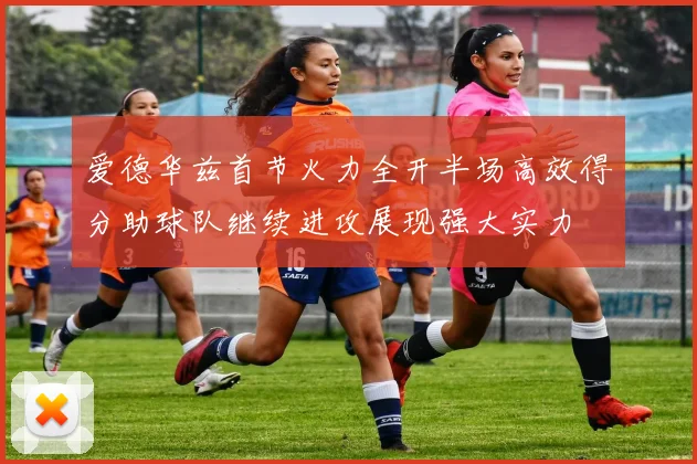 爱德华兹首节火力全开半场高效得分助球队继续进攻展现强大实力