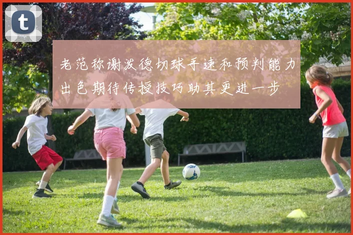 老范称谢泼德切球手速和预判能力出色期待传授技巧助其更进一步