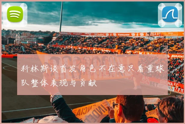 科林斯谈首发角色不在意只看重球队整体表现与贡献