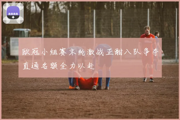 欧冠小组赛末轮激战正酣八队争夺直通名额全力以赴