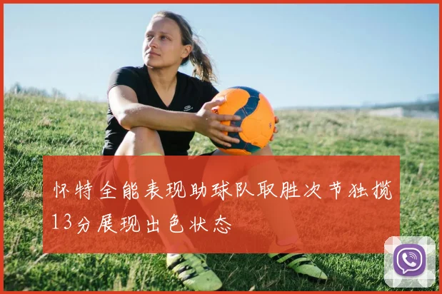 怀特全能表现助球队取胜次节独揽13分展现出色状态