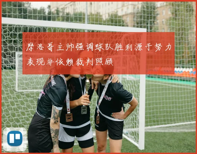 摩洛哥主帅强调球队胜利源于努力表现非依赖裁判照顾