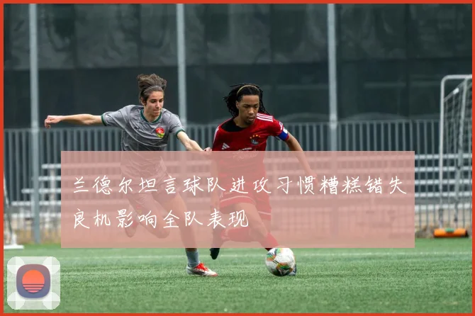 兰德尔坦言球队进攻习惯糟糕错失良机影响全队表现