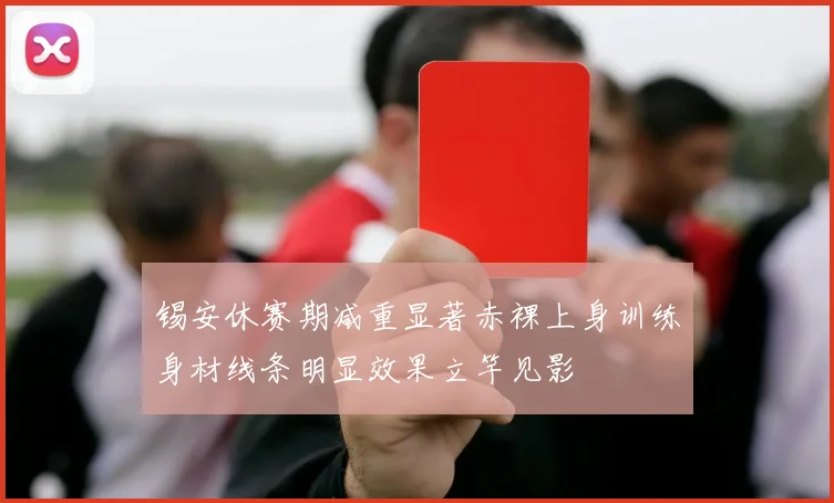 锡安休赛期减重显著赤裸上身训练身材线条明显效果立竿见影