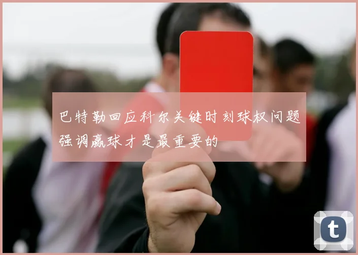巴特勒回应科尔关键时刻球权问题强调赢球才是最重要的