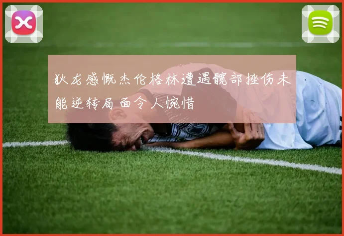 狄龙感慨杰伦格林遭遇髋部挫伤未能逆转局面令人惋惜