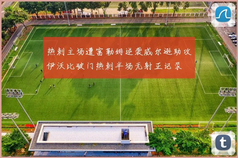 热刺主场遭富勒姆逆袭威尔逊助攻伊沃比破门热刺半场无射正记录