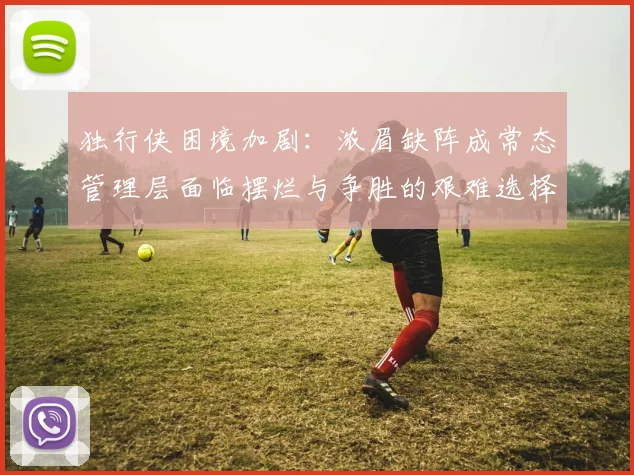 独行侠困境加剧：浓眉缺阵成常态管理层面临摆烂与争胜的艰难选择