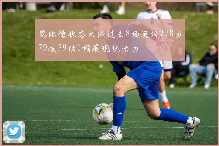 恩比德状态火热过去8场场均278分79板39助1帽展现统治力