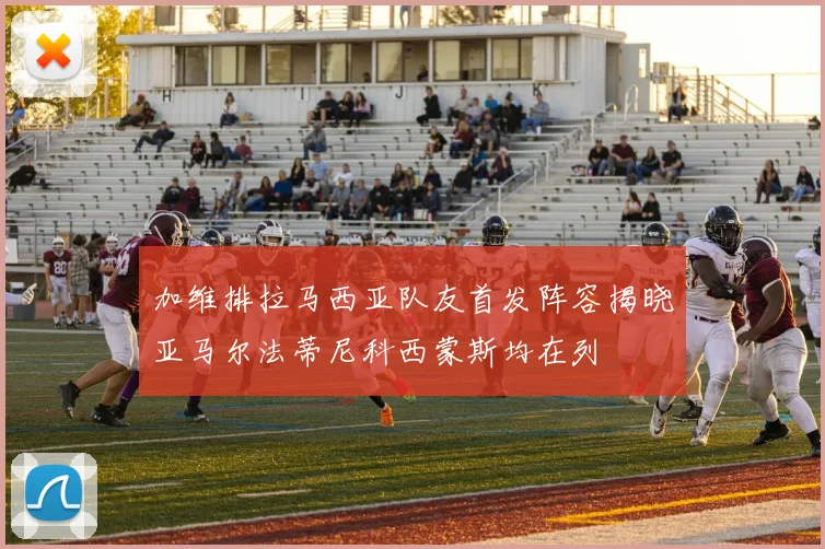 加维排拉马西亚队友首发阵容揭晓亚马尔法蒂尼科西蒙斯均在列