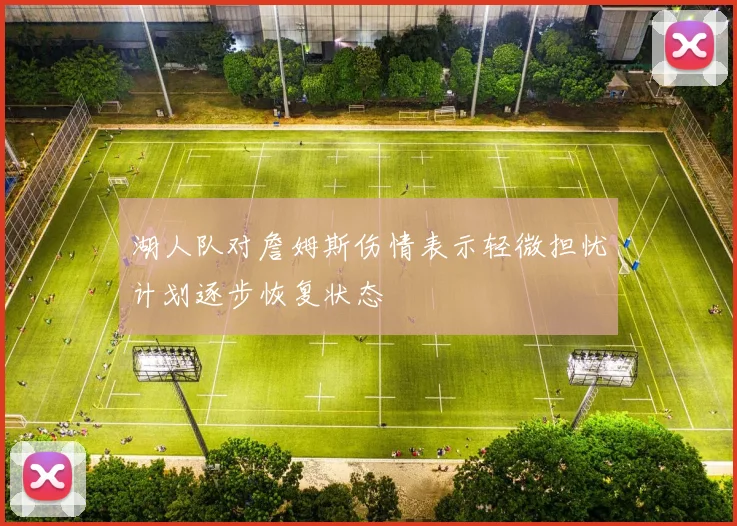 湖人队对詹姆斯伤情表示轻微担忧计划逐步恢复状态