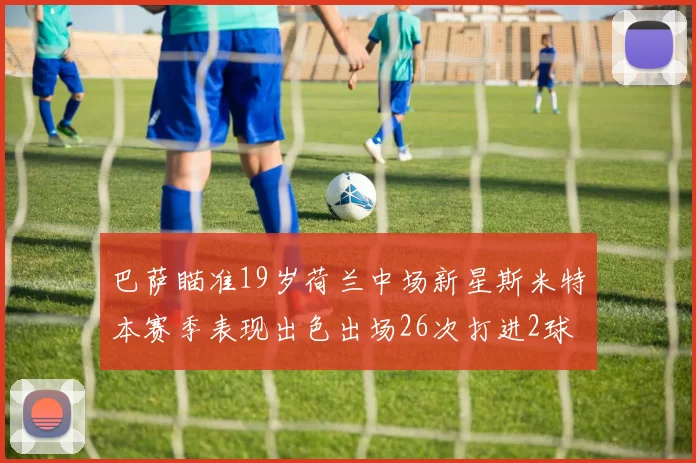 巴萨瞄准19岁荷兰中场新星斯米特本赛季表现出色出场26次打进2球