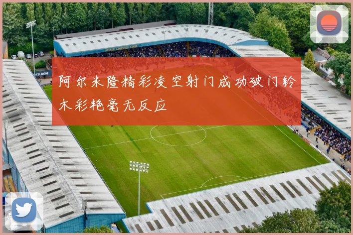 阿尔米隆精彩凌空射门成功破门铃木彩艳毫无反应