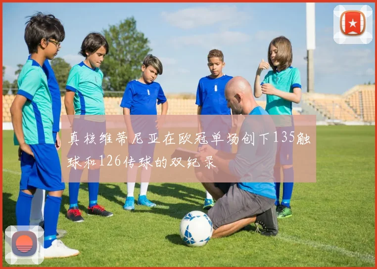 真核维蒂尼亚在欧冠单场创下135触球和126传球的双纪录