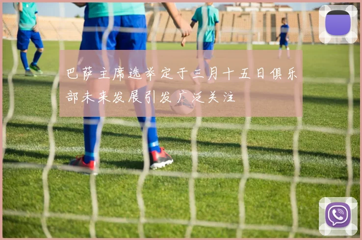 巴萨主席选举定于三月十五日俱乐部未来发展引发广泛关注