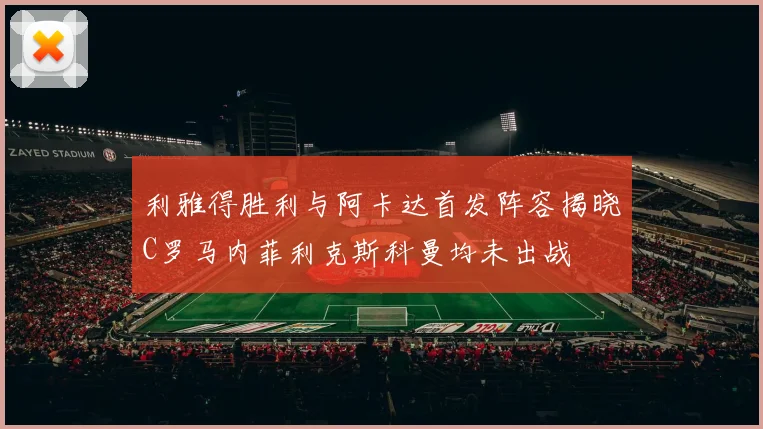 利雅得胜利与阿卡达首发阵容揭晓C罗马内菲利克斯科曼均未出战