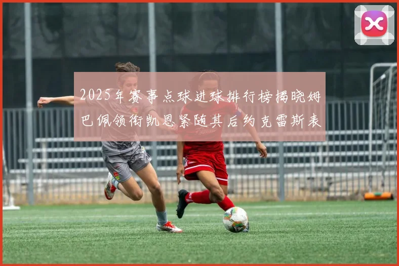 2025年赛事点球进球排行榜揭晓姆巴佩领衔凯恩紧随其后约克雷斯表现不俗