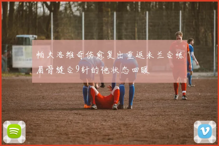 帕夫洛维奇伤愈复出重返米兰合练眉骨缝合9针的他状态回暖