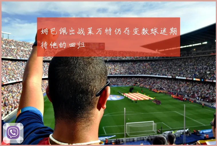 姆巴佩出战莱万特仍存变数球迷期待他的回归