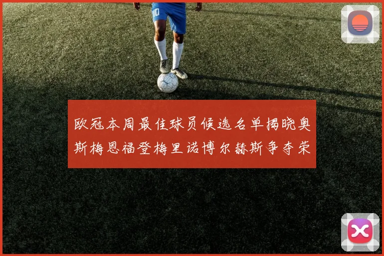 欧冠本周最佳球员候选名单揭晓奥斯梅恩福登梅里诺博尔赫斯争夺荣誉