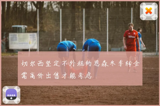 切尔西坚定不外租约恩森冬季转会需高价出售才能考虑