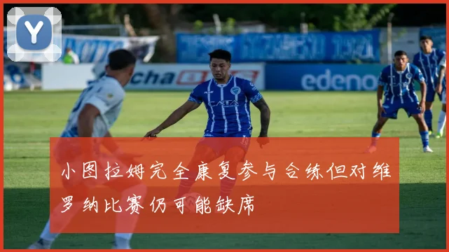 小图拉姆完全康复参与合练但对维罗纳比赛仍可能缺席