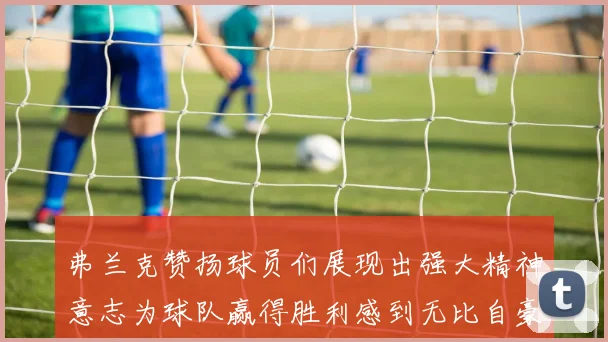 弗兰克赞扬球员们展现出强大精神意志为球队赢得胜利感到无比自豪