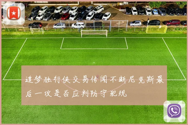 追梦独行侠交易传闻不断尼克斯最后一攻是否应判防守犯规