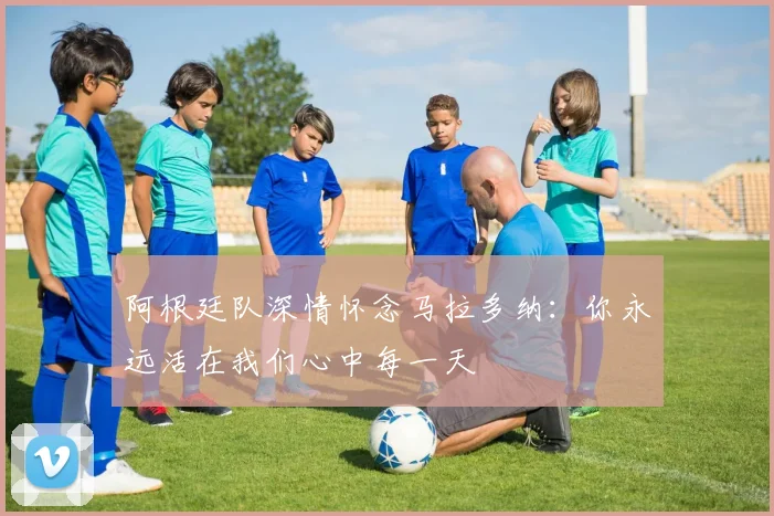 阿根廷队深情怀念马拉多纳：你永远活在我们心中每一天