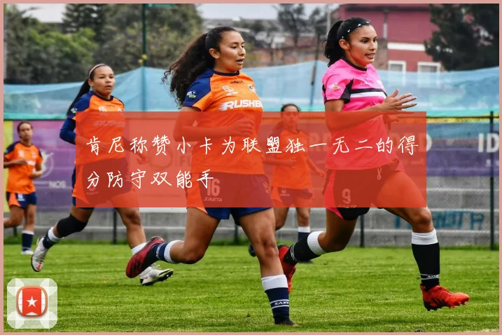 肯尼称赞小卡为联盟独一无二的得分防守双能手