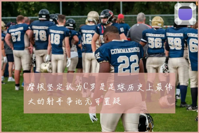 摩根坚定认为C罗是足球历史上最伟大的射手争论无可置疑