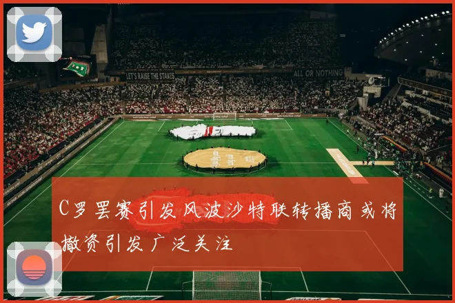 C罗罢赛引发风波沙特联转播商或将撤资引发广泛关注