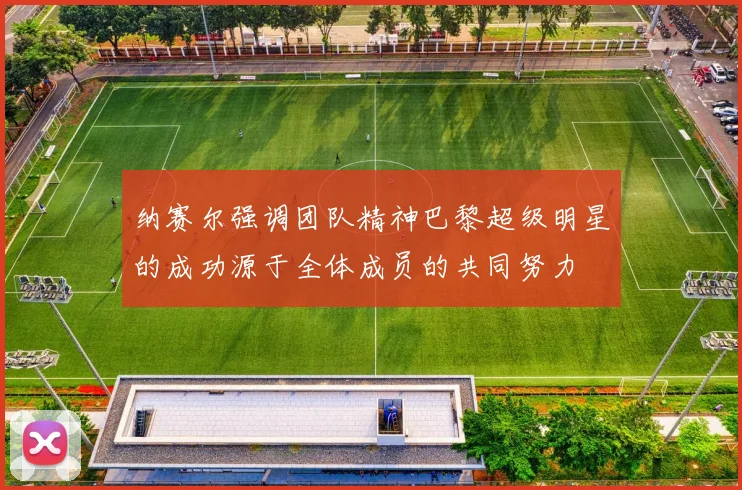 纳赛尔强调团队精神巴黎超级明星的成功源于全体成员的共同努力