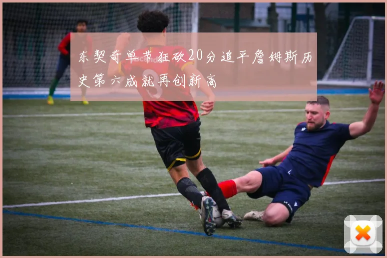 东契奇单节狂砍20分追平詹姆斯历史第六成就再创新高