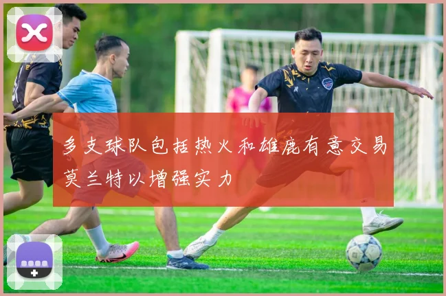 多支球队包括热火和雄鹿有意交易莫兰特以增强实力