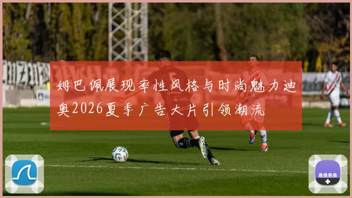 姆巴佩展现率性风格与时尚魅力迪奥2026夏季广告大片引领潮流