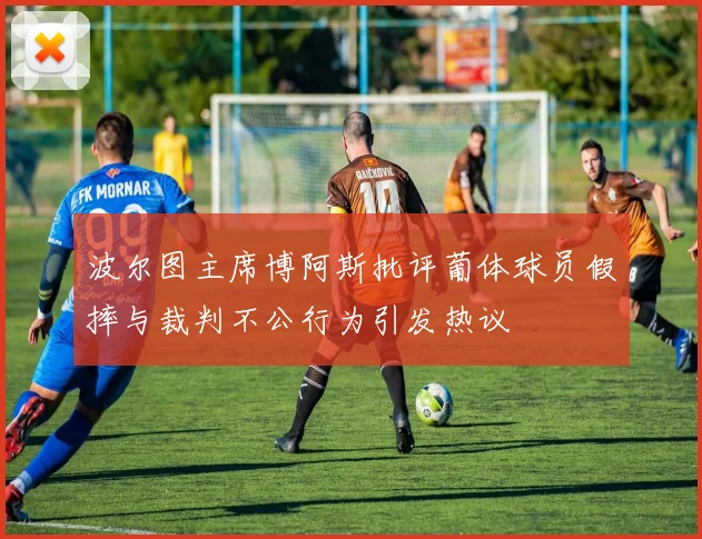波尔图主席博阿斯批评葡体球员假摔与裁判不公行为引发热议
